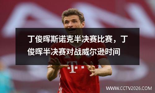 丁俊晖斯诺克半决赛比赛，丁俊晖半决赛对战威尔逊时间
