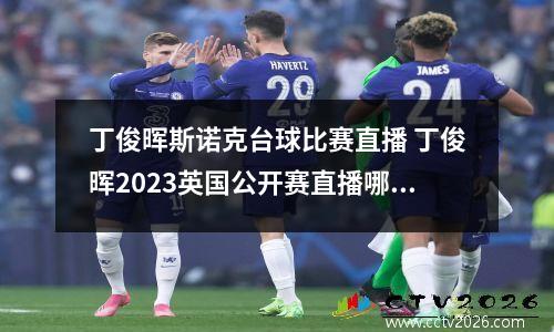 丁俊晖斯诺克台球比赛直播 丁俊晖2023英国公开赛直播哪里看