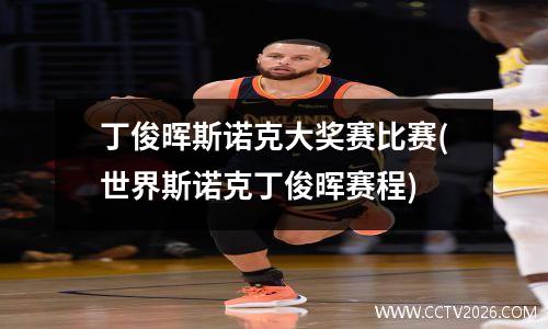 丁俊晖斯诺克大奖赛比赛(世界斯诺克丁俊晖赛程)