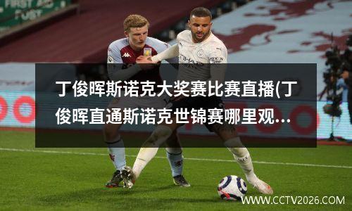 丁俊晖斯诺克大奖赛比赛直播(丁俊晖直通斯诺克世锦赛哪里观看)