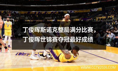 丁俊晖斯诺克整局满分比赛，丁俊晖世锦赛夺冠最好成绩