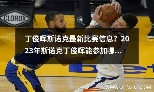 丁俊晖斯诺克最新比赛信息？2023年斯诺克丁俊晖能参加哪些比赛