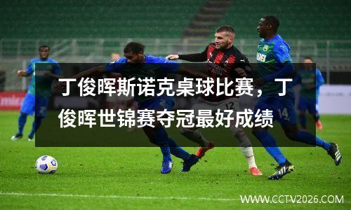 丁俊晖斯诺克桌球比赛，丁俊晖世锦赛夺冠最好成绩