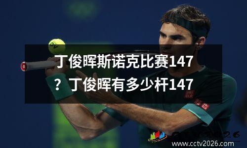 丁俊晖斯诺克比赛147？丁俊晖有多少杆147