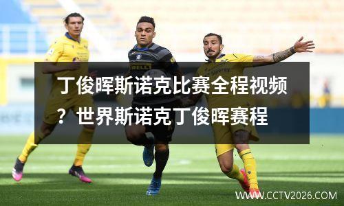 丁俊晖斯诺克比赛全程视频？世界斯诺克丁俊晖赛程