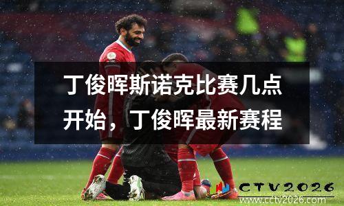 丁俊晖斯诺克比赛几点开始，丁俊晖最新赛程