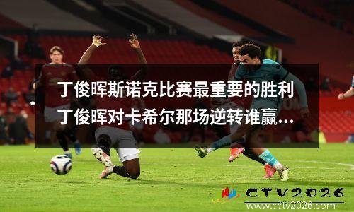 丁俊晖斯诺克比赛最重要的胜利 丁俊晖对卡希尔那场逆转谁赢了