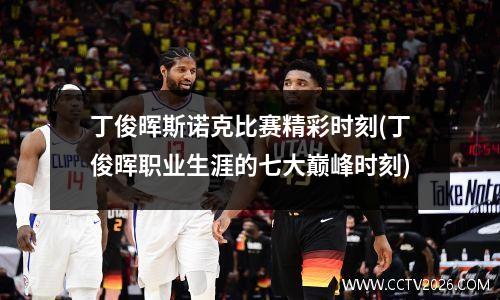 丁俊晖斯诺克比赛精彩时刻(丁俊晖职业生涯的七大巅峰时刻)