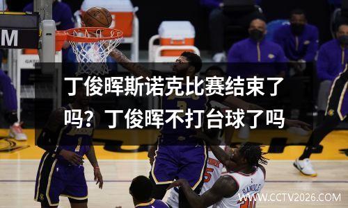 丁俊晖斯诺克比赛结束了吗？丁俊晖不打台球了吗