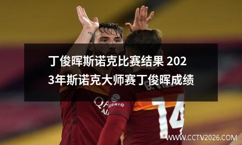 丁俊晖斯诺克比赛结果 2023年斯诺克大师赛丁俊晖成绩