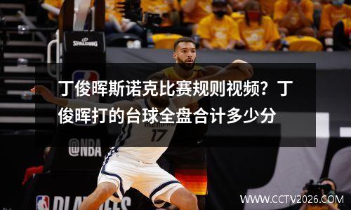 丁俊晖斯诺克比赛规则视频？丁俊晖打的台球全盘合计多少分