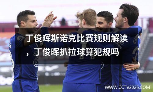 丁俊晖斯诺克比赛规则解读，丁俊晖扒拉球算犯规吗