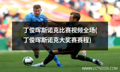 丁俊晖斯诺克比赛视频全场(丁俊晖斯诺克大奖赛赛程)