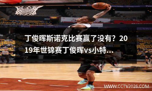 丁俊晖斯诺克比赛赢了没有？2019年世锦赛丁俊晖vs小特谁赢了
