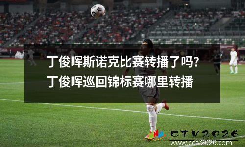 丁俊晖斯诺克比赛转播了吗？丁俊晖巡回锦标赛哪里转播