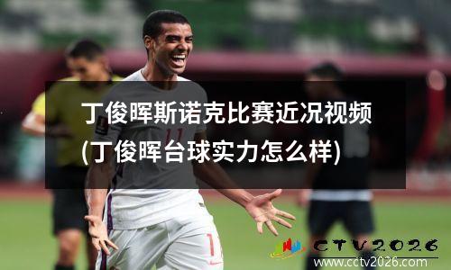 丁俊晖斯诺克比赛近况视频(丁俊晖台球实力怎么样)