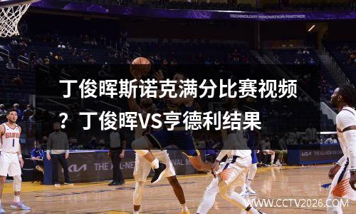 丁俊晖斯诺克满分比赛视频？丁俊晖VS亨德利结果