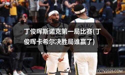 丁俊晖斯诺克第一局比赛(丁俊晖卡希尔决胜局谁赢了)