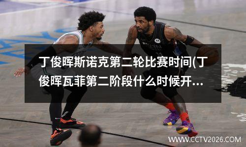 丁俊晖斯诺克第二轮比赛时间(丁俊晖瓦菲第二阶段什么时候开始)