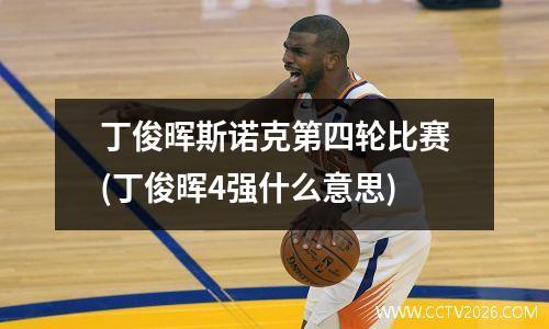 丁俊晖斯诺克第四轮比赛(丁俊晖4强什么意思)