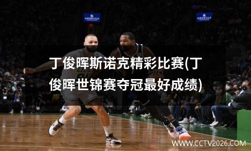 丁俊晖斯诺克精彩比赛(丁俊晖世锦赛夺冠最好成绩)