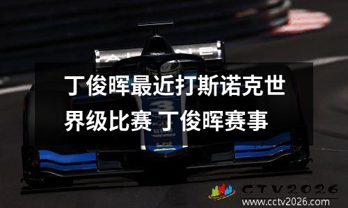 丁俊晖最近打斯诺克世界级比赛 丁俊晖赛事