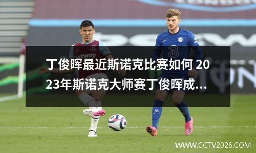 丁俊晖最近斯诺克比赛如何 2023年斯诺克大师赛丁俊晖成绩