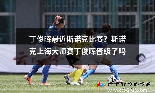 丁俊晖最近斯诺克比赛？斯诺克上海大师赛丁俊晖晋级了吗