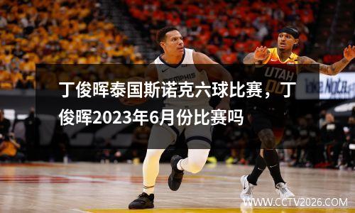 丁俊晖泰国斯诺克六球比赛，丁俊晖2023年6月份比赛吗