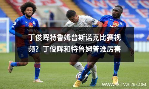 丁俊晖特鲁姆普斯诺克比赛视频？丁俊晖和特鲁姆普谁厉害