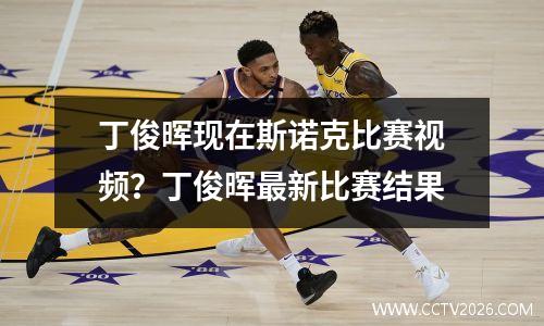 丁俊晖现在斯诺克比赛视频？丁俊晖最新比赛结果