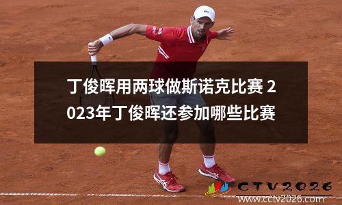 丁俊晖用两球做斯诺克比赛 2023年丁俊晖还参加哪些比赛