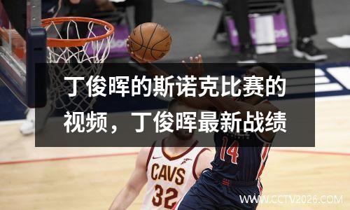 丁俊晖的斯诺克比赛的视频，丁俊晖最新战绩