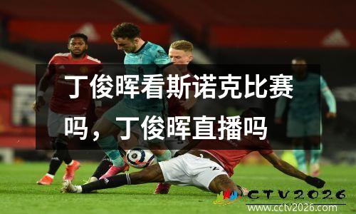 丁俊晖看斯诺克比赛吗，丁俊晖直播吗