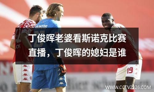 丁俊晖老婆看斯诺克比赛直播，丁俊晖的媳妇是谁
