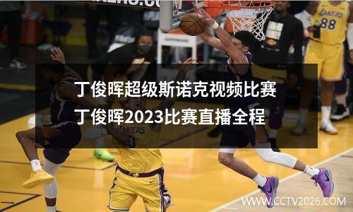 丁俊晖超级斯诺克视频比赛 丁俊晖2023比赛直播全程