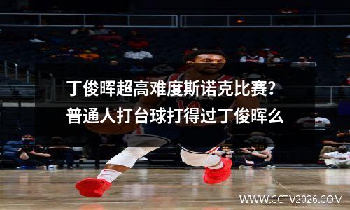 丁俊晖超高难度斯诺克比赛？普通人打台球打得过丁俊晖么