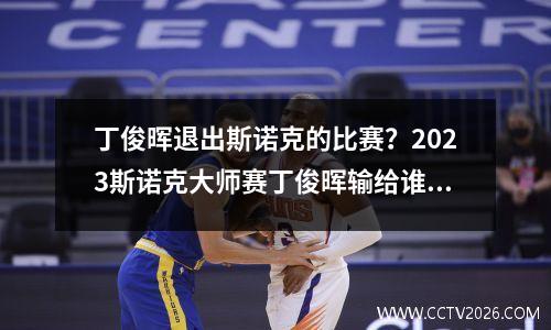 丁俊晖退出斯诺克的比赛？2023斯诺克大师赛丁俊晖输给谁了
