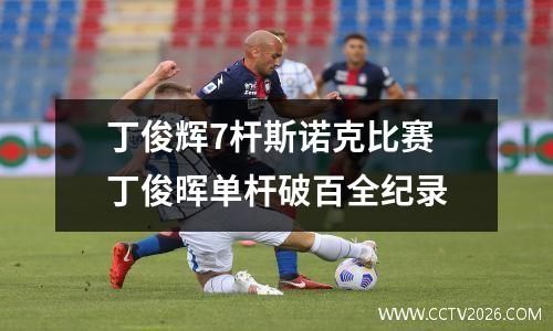 丁俊辉7杆斯诺克比赛 丁俊晖单杆破百全纪录