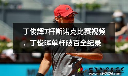 丁俊辉7杆斯诺克比赛视频，丁俊晖单杆破百全纪录