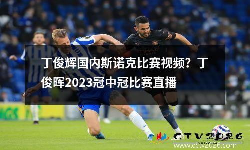 丁俊辉国内斯诺克比赛视频？丁俊晖2023冠中冠比赛直播