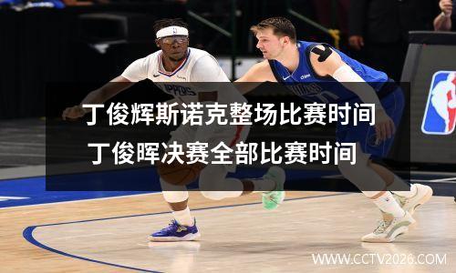 丁俊辉斯诺克整场比赛时间 丁俊晖决赛全部比赛时间