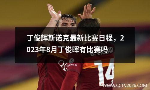 丁俊辉斯诺克最新比赛日程，2023年8月丁俊晖有比赛吗
