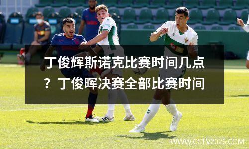 丁俊辉斯诺克比赛时间几点？丁俊晖决赛全部比赛时间