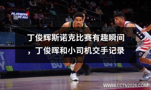 丁俊辉斯诺克比赛有趣瞬间，丁俊晖和小司机交手记录