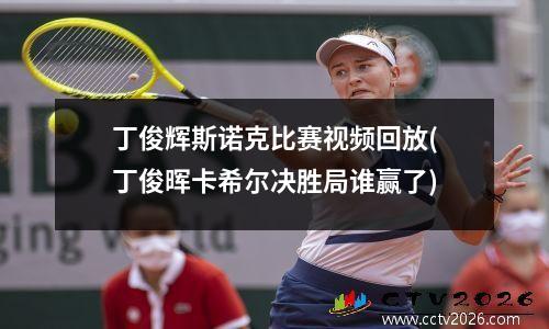 丁俊辉斯诺克比赛视频回放(丁俊晖卡希尔决胜局谁赢了)