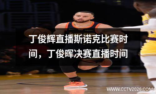 丁俊辉直播斯诺克比赛时间，丁俊晖决赛直播时间