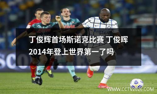 丁俊辉首场斯诺克比赛 丁俊晖2014年登上世界第一了吗