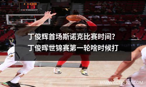 丁俊辉首场斯诺克比赛时间？丁俊晖世锦赛第一轮啥时候打