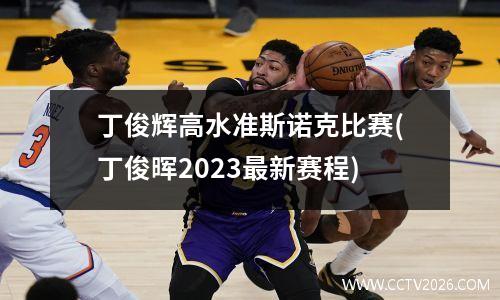 丁俊辉高水准斯诺克比赛(丁俊晖2023最新赛程)